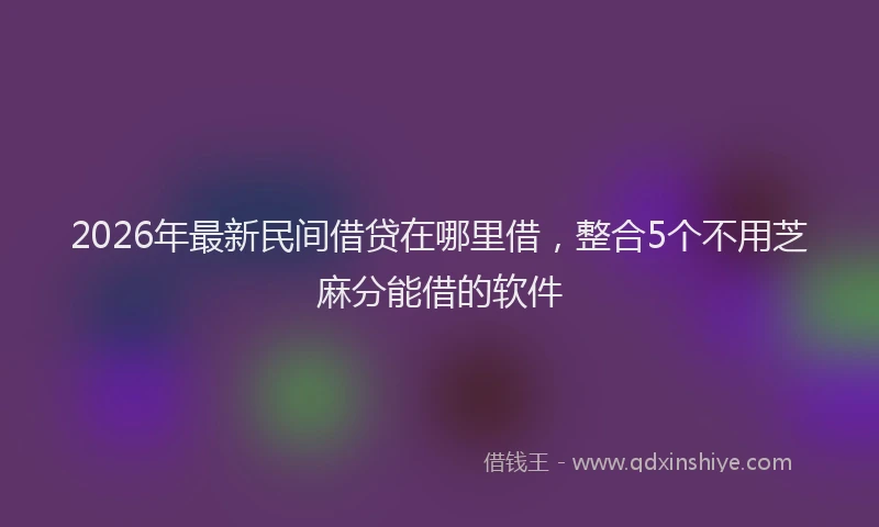2026年最新民间借贷在哪里借，整合5个不用芝麻分能借的软件