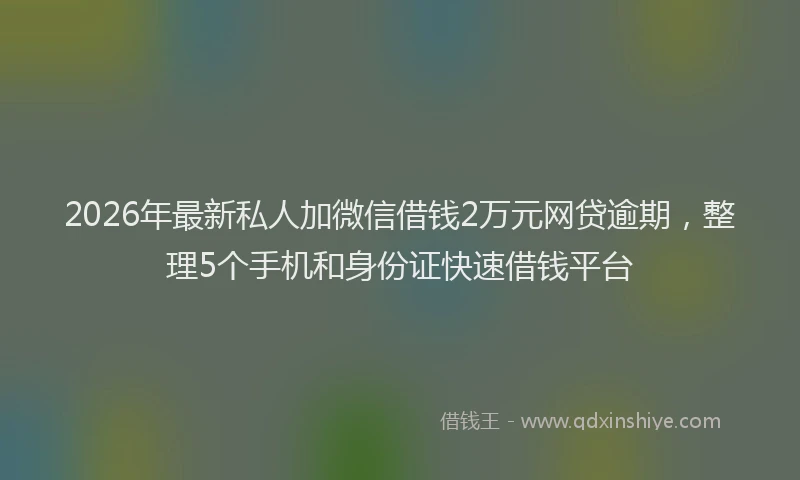 2026年最新私人加微信借钱2万元网贷逾期，整理5个手机和身份证快速借钱平台