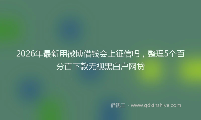 2026年最新用微博借钱会上征信吗，整理5个百分百下款无视黑白户网贷