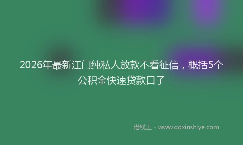 2026年最新江门纯私人放款不看征信，概括5个公积金快速贷款口子