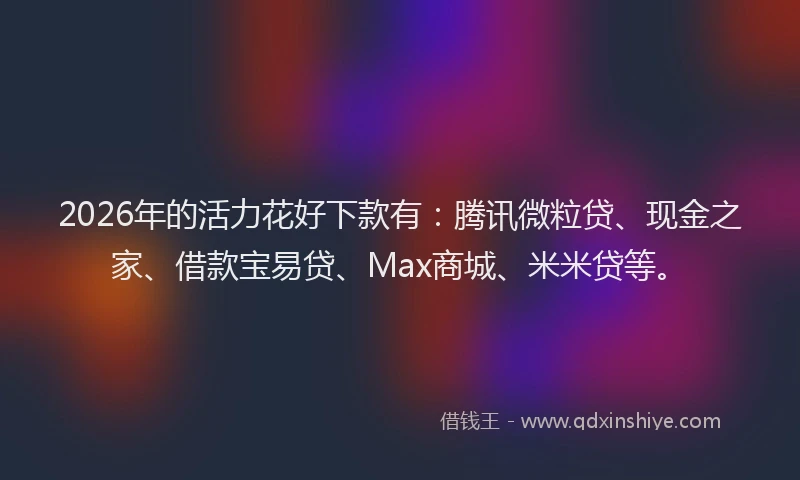 2026年的活力花好下款有：腾讯微粒贷、现金之家、借款宝易贷、Max商城、米米贷等。