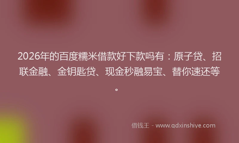 2026年的百度糯米借款好下款吗有：原子贷、招联金融、金钥匙贷、现金秒融易宝、替你速还等。