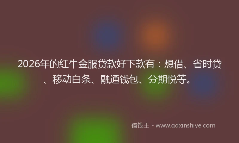 2026年的红牛金服贷款好下款有：想借、省时贷、移动白条、融通钱包、分期悦等。