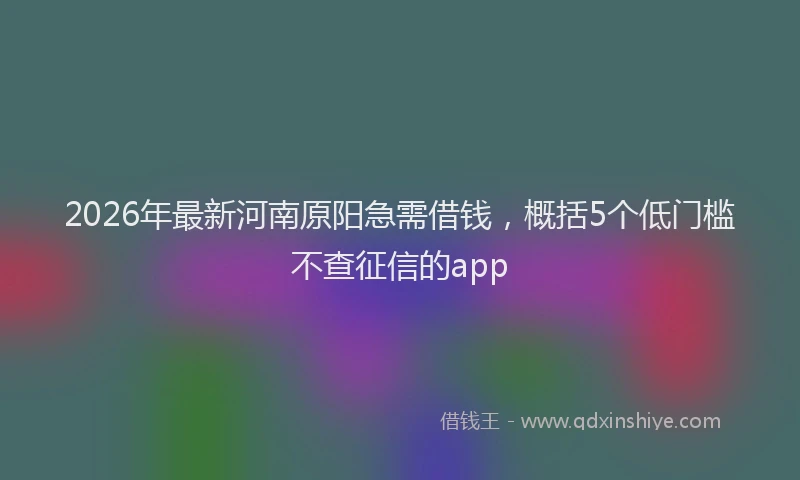 2026年最新河南原阳急需借钱，概括5个低门槛不查征信的app