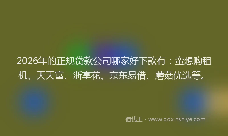 2026年的正规贷款公司哪家好下款有：蛮想购租机、天天富、浙享花、京东易借、蘑菇优选等。