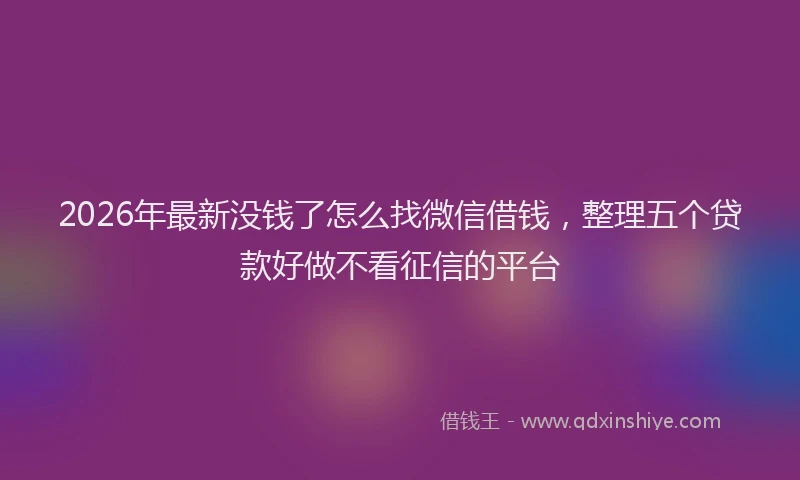 2026年最新没钱了怎么找微信借钱，整理五个贷款好做不看征信的平台
