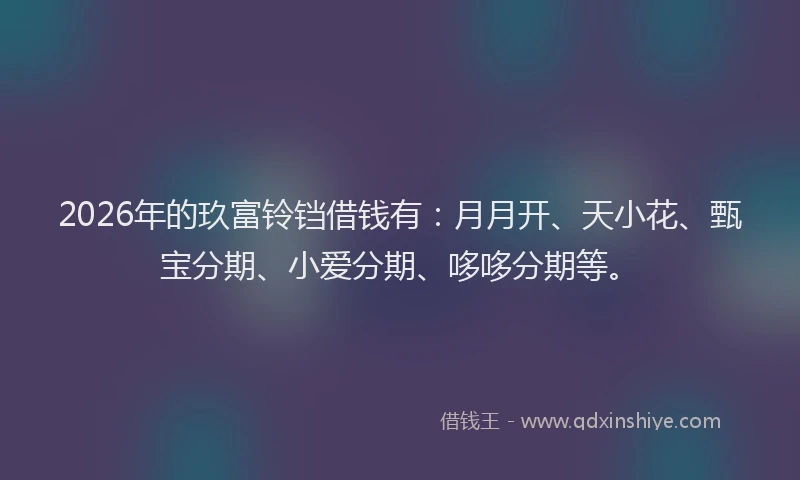 2026年的玖富铃铛借钱有：月月开、天小花、甄宝分期、小爱分期、哆哆分期等。