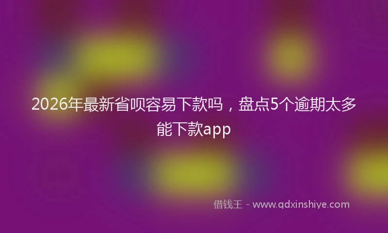 2026年最新省呗容易下款吗，盘点5个逾期太多能下款app