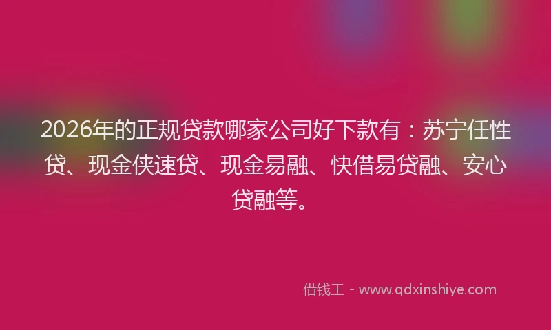 2026年的正规贷款哪家公司好下款有：苏宁任性贷、现金侠速贷、现金易融、快借易贷融、安心贷融等。