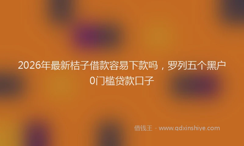 2026年最新桔子借款容易下款吗，罗列五个黑户0门槛贷款口子