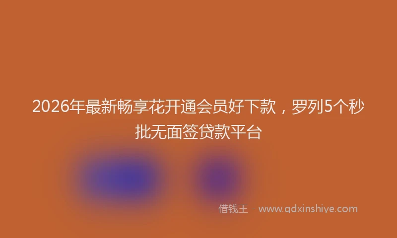 2026年最新畅享花开通会员好下款，罗列5个秒批无面签贷款平台
