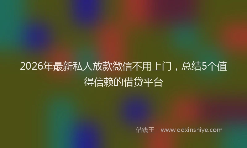 2026年最新私人放款微信不用上门，总结5个值得信赖的借贷平台