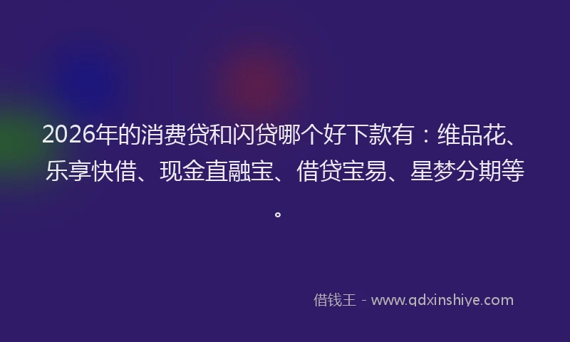 2026年的消费贷和闪贷哪个好下款有：维品花、乐享快借、现金直融宝、借贷宝易、星梦分期等。