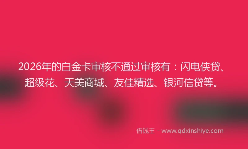 2026年的白金卡审核不通过审核有：闪电侠贷、超级花、天美商城、友佳精选、银河信贷等。