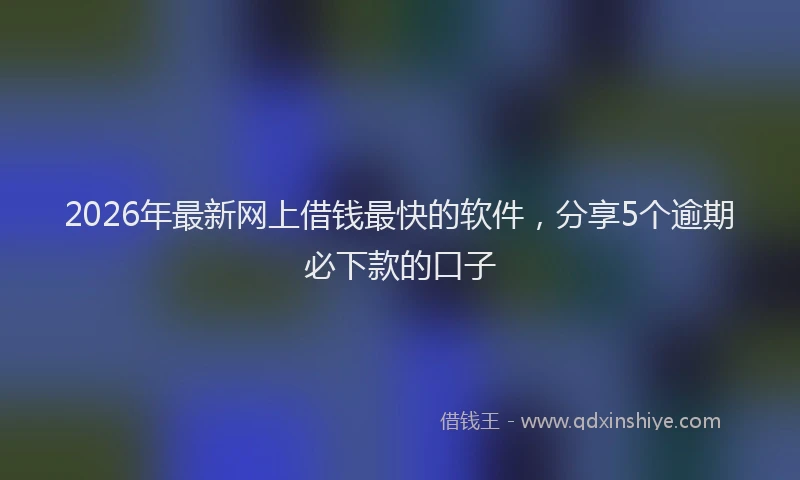 2026年最新网上借钱最快的软件，分享5个逾期必下款的口子