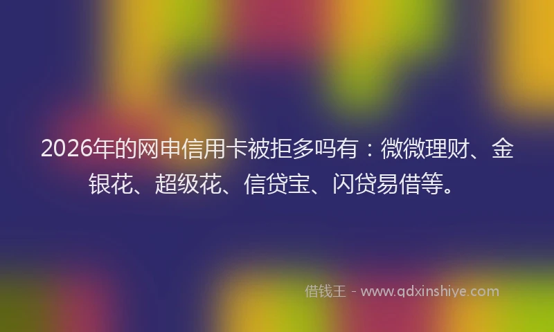 2026年的网申信用卡被拒多吗有：微微理财、金银花、超级花、信贷宝、闪贷易借等。