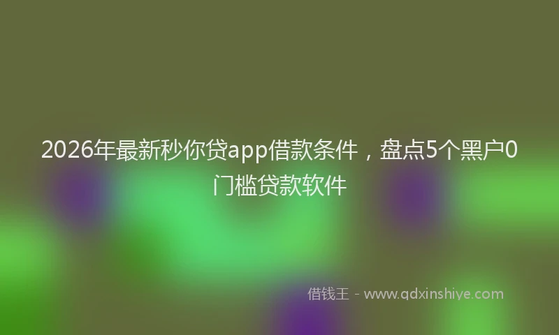 2026年最新秒你贷app借款条件，盘点5个黑户0门槛贷款软件
