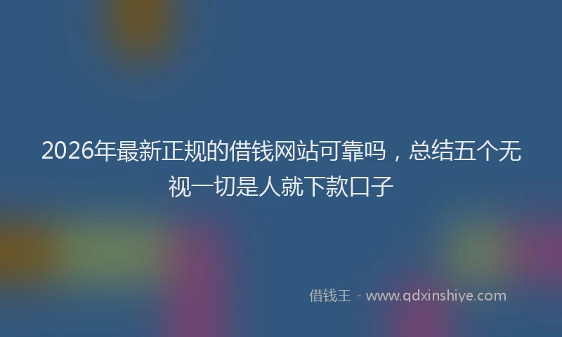 2026年最新正规的借钱网站可靠吗，总结五个无视一切是人就下款口子