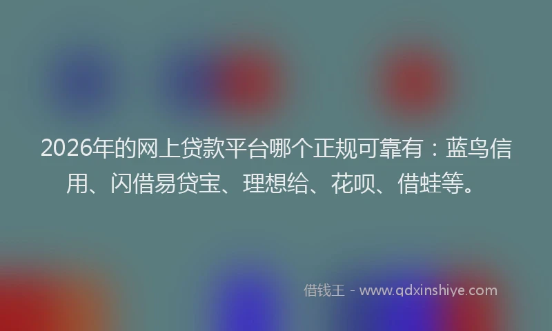 2026年的网上贷款平台哪个正规可靠有：蓝鸟信用、闪借易贷宝、理想给、花呗、借蛙等。