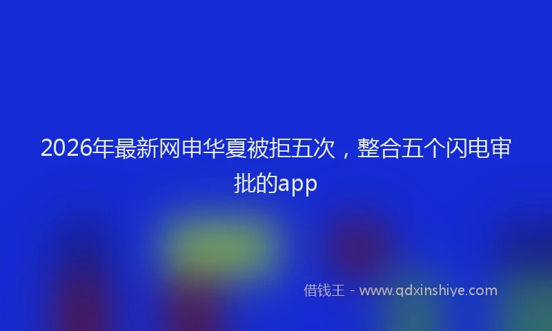 2026年最新网申华夏被拒五次，整合五个闪电审批的app