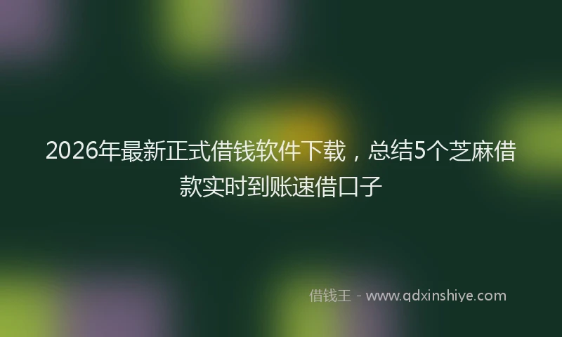 2026年最新正式借钱软件下载，总结5个芝麻借款实时到账速借口子