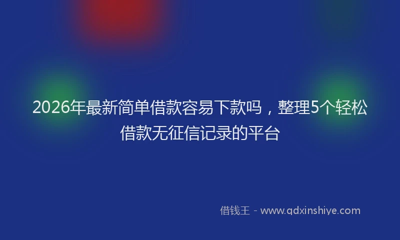 2026年最新简单借款容易下款吗，整理5个轻松借款无征信记录的平台
