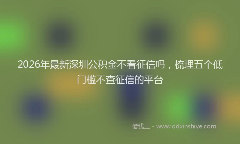 2026年最新深圳公积金不看征信吗，梳理五个低门槛不查征信的平台