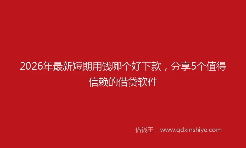 2026年最新短期用钱哪个好下款，分享5个值得信赖的借贷软件