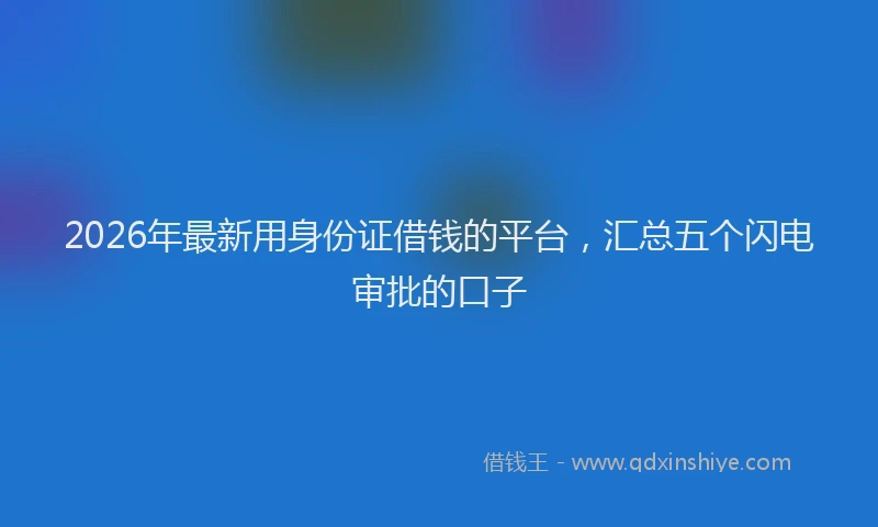 2026年最新用身份证借钱的平台，汇总五个闪电审批的口子