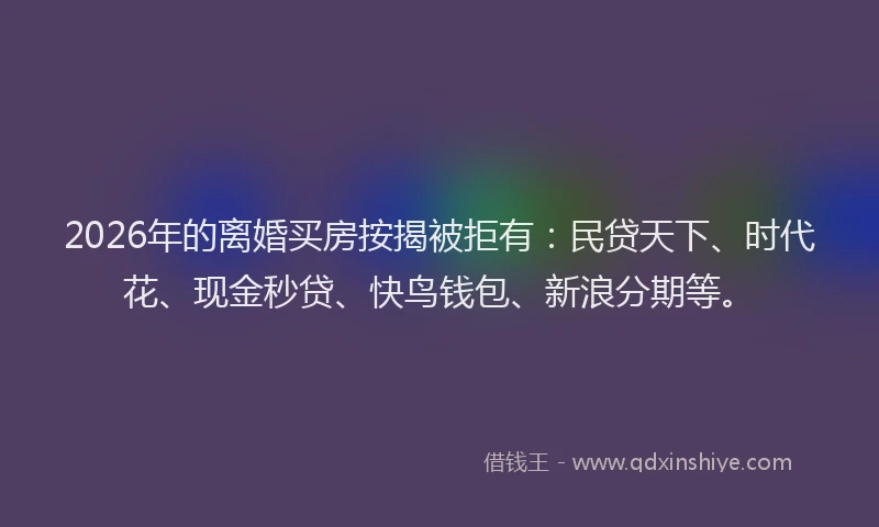 2026年的离婚买房按揭被拒有：民贷天下、时代花、现金秒贷、快鸟钱包、新浪分期等。