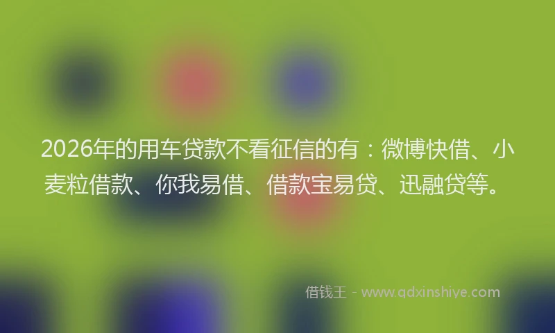 2026年的用车贷款不看征信的有：微博快借、小麦粒借款、你我易借、借款宝易贷、迅融贷等。
