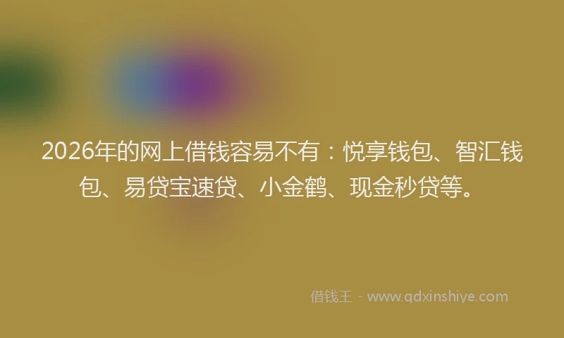 2026年的网上借钱容易不有：悦享钱包、智汇钱包、易贷宝速贷、小金鹤、现金秒贷等。