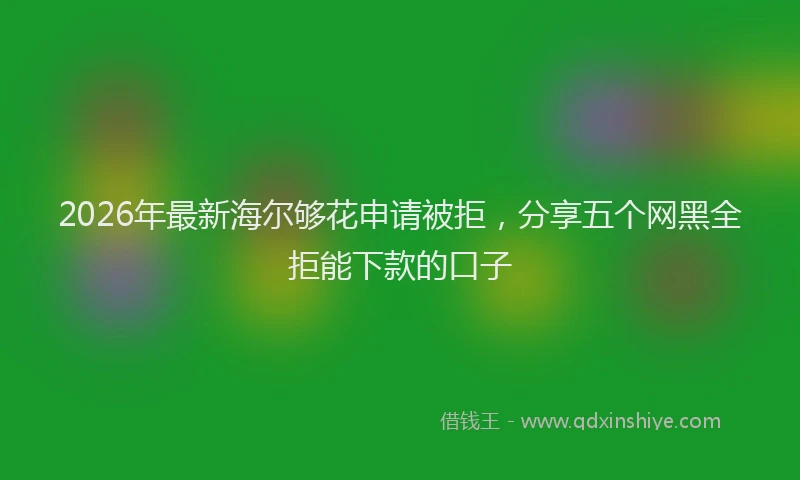 2026年最新海尔够花申请被拒，分享五个网黑全拒能下款的口子