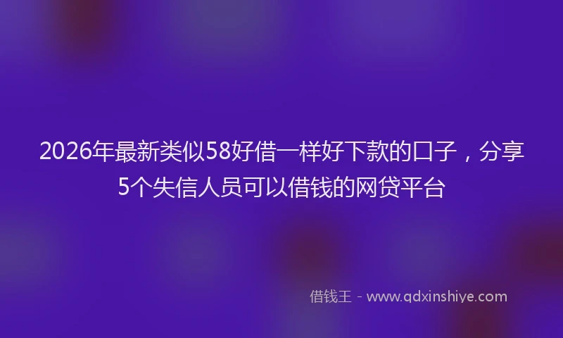 2026年最新类似58好借一样好下款的口子，分享5个失信人员可以借钱的网贷平台
