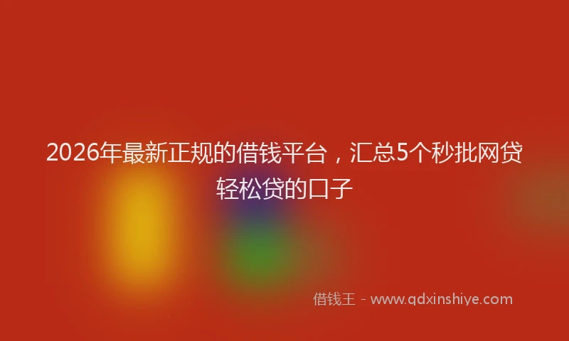 2026年最新正规的借钱平台，汇总5个秒批网贷轻松贷的口子