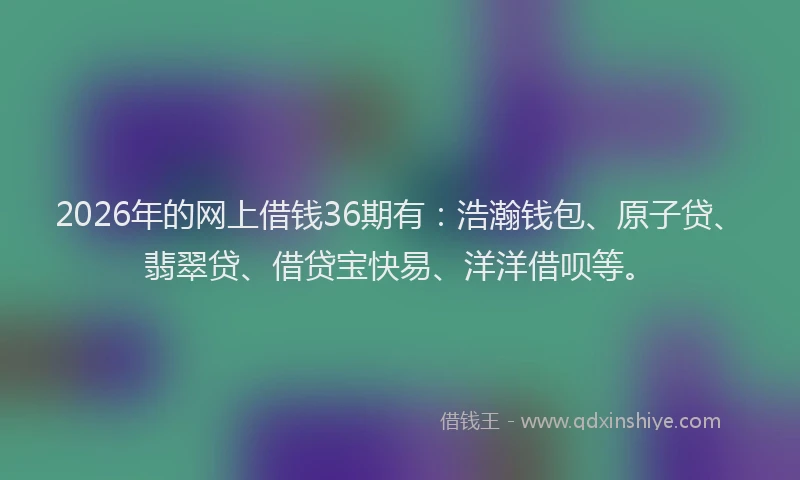 2026年的网上借钱36期有：浩瀚钱包、原子贷、翡翠贷、借贷宝快易、洋洋借呗等。