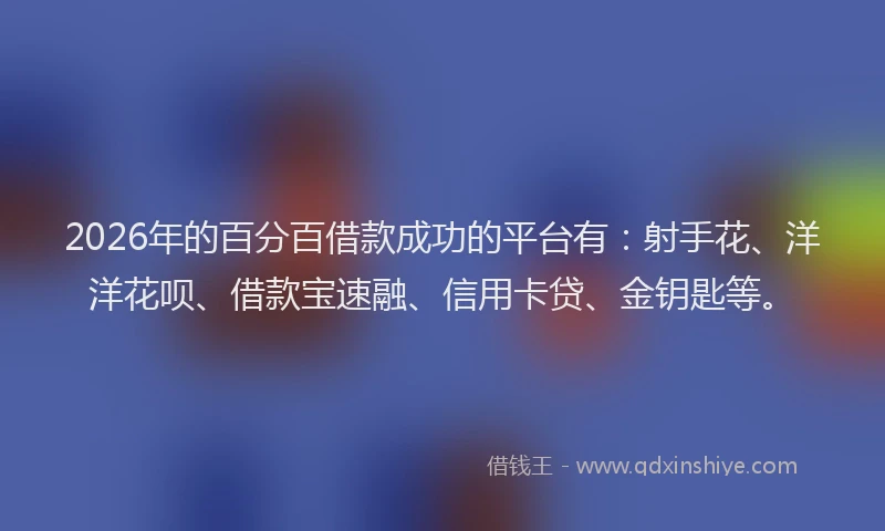 2026年的百分百借款成功的平台有：射手花、洋洋花呗、借款宝速融、信用卡贷、金钥匙等。
