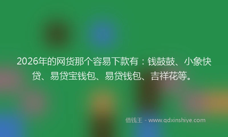 2026年的网货那个容易下款有：钱鼓鼓、小象快贷、易贷宝钱包、易贷钱包、吉祥花等。