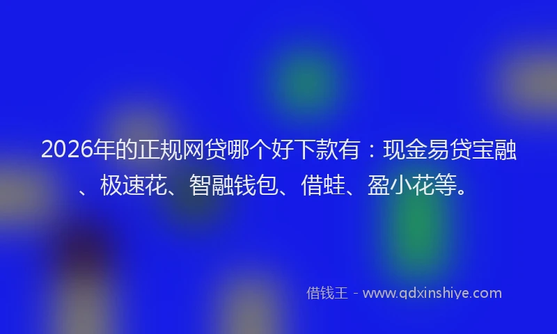2026年的正规网贷哪个好下款有：现金易贷宝融、极速花、智融钱包、借蛙、盈小花等。