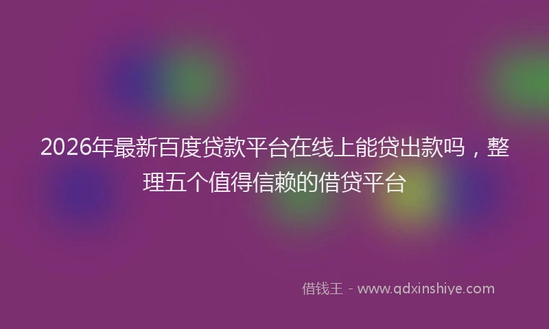2026年最新百度贷款平台在线上能贷出款吗，整理五个值得信赖的借贷平台