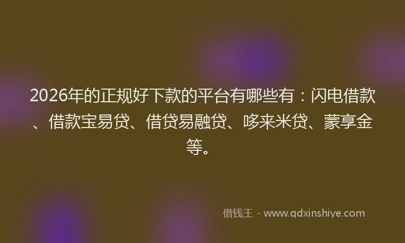 2026年的正规好下款的平台有哪些有：闪电借款、借款宝易贷、借贷易融贷、哆来米贷、蒙享金等。