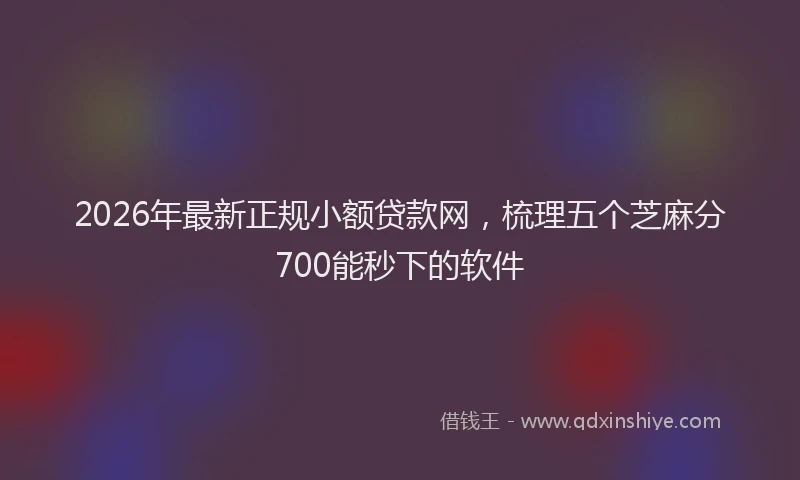 2026年最新正规小额贷款网，梳理五个芝麻分700能秒下的软件
