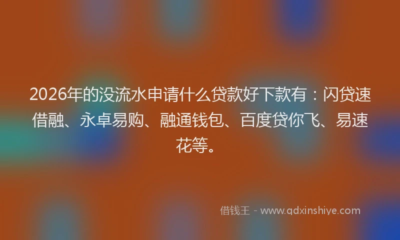 2026年的没流水申请什么贷款好下款有：闪贷速借融、永卓易购、融通钱包、百度贷你飞、易速花等。