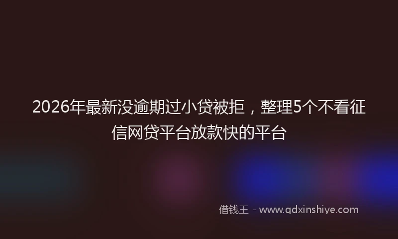 2026年最新没逾期过小贷被拒，整理5个不看征信网贷平台放款快的平台