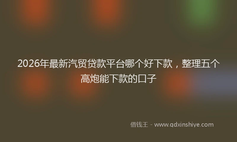 2026年最新汽贸贷款平台哪个好下款，整理五个高炮能下款的口子