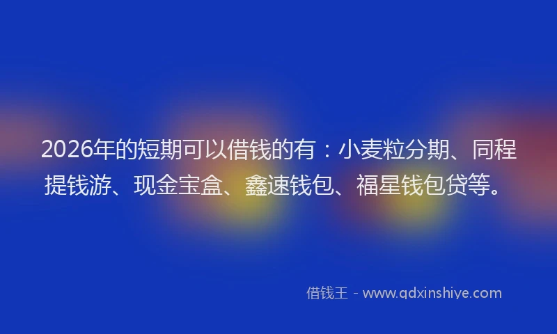 2026年的短期可以借钱的有：小麦粒分期、同程提钱游、现金宝盒、鑫速钱包、福星钱包贷等。