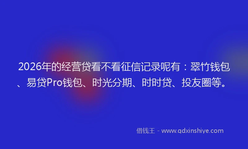 2026年的经营贷看不看征信记录呢有：翠竹钱包、易贷Pro钱包、时光分期、时时贷、投友圈等。