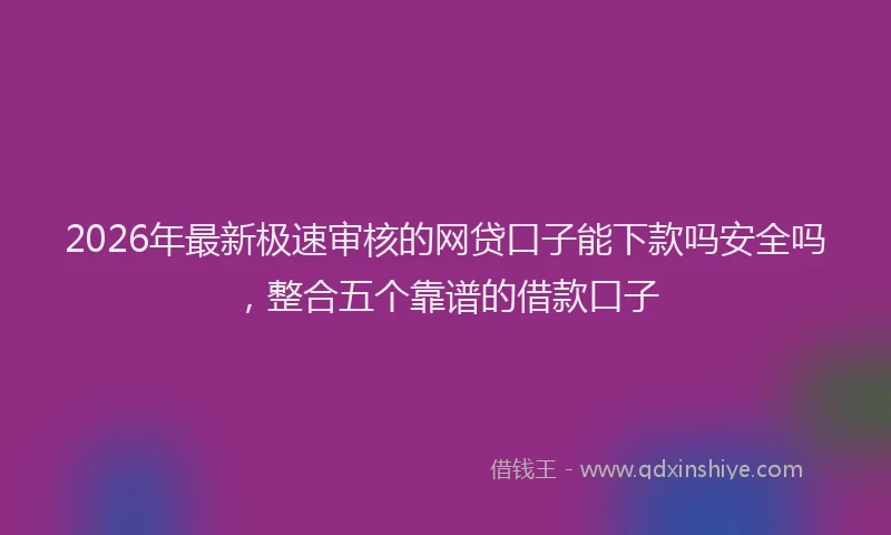 2026年最新极速审核的网贷口子能下款吗安全吗，整合五个靠谱的借款口子