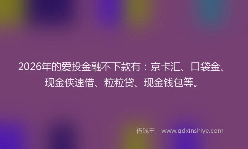 2026年的爱投金融不下款有：京卡汇、口袋金、现金侠速借、粒粒贷、现金钱包等。
