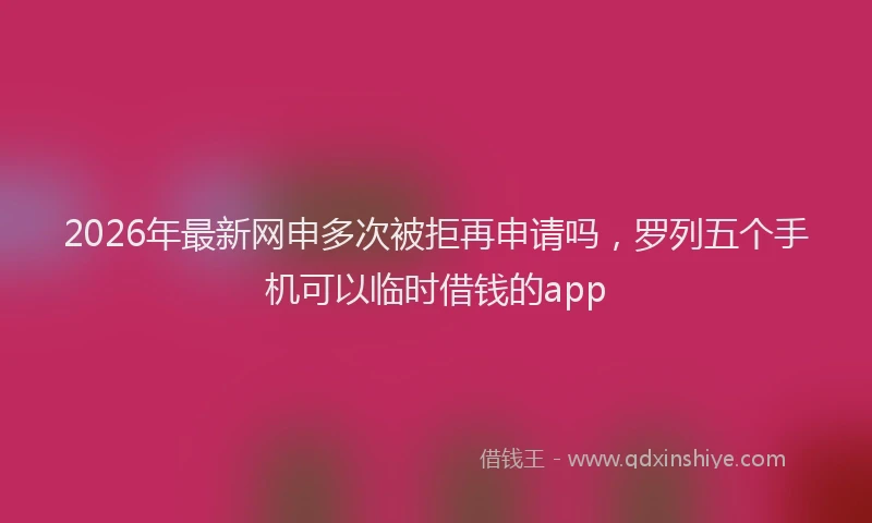 2026年最新网申多次被拒再申请吗，罗列五个手机可以临时借钱的app